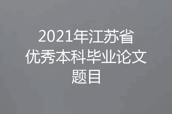 2021年江苏省优秀本科毕业论文题目