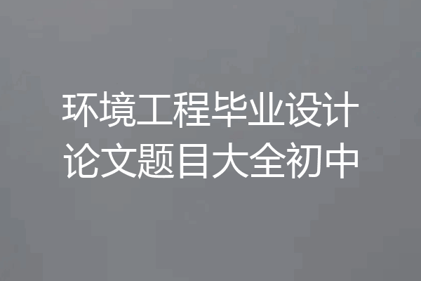 环境工程毕业设计论文题目大全初中