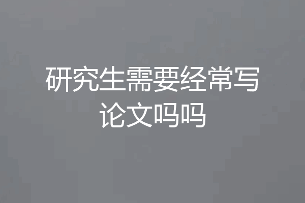 研究生需要经常写论文吗吗