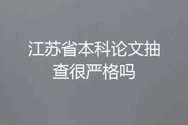 江苏省本科论文抽查很严格吗