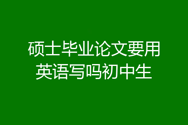 硕士毕业论文要用英语写吗初中生