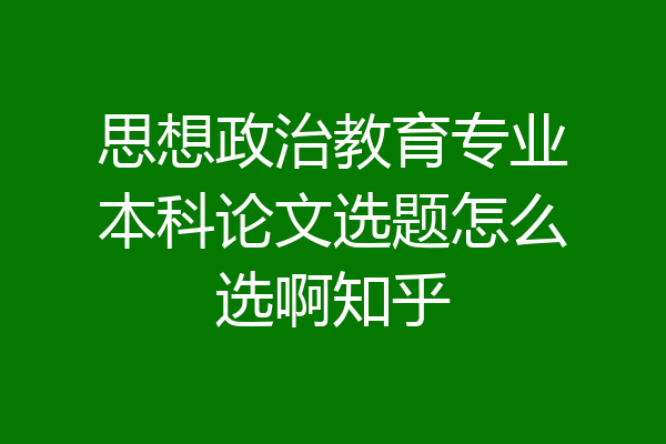 思想政治教育专业本科论文选题怎么选啊知乎
