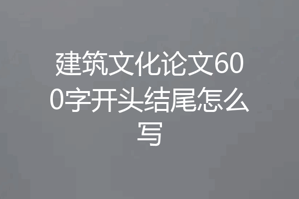建筑文化论文600字开头结尾怎么写