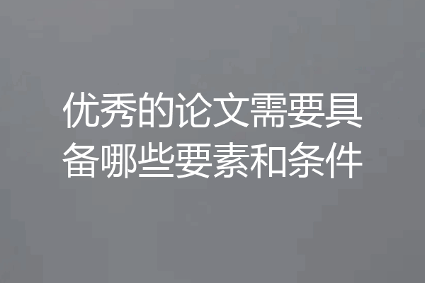 优秀的论文需要具备哪些要素和条件