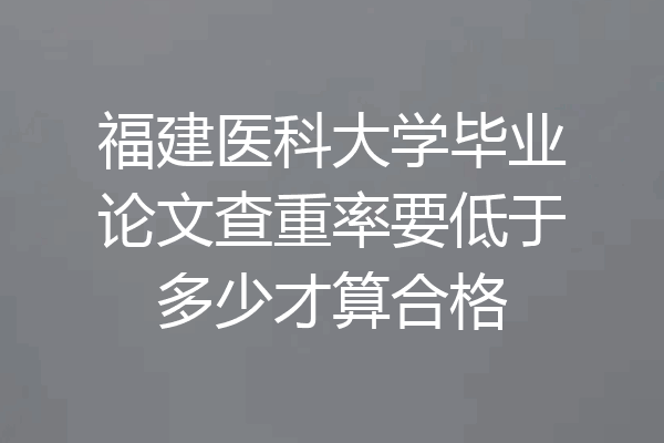 福建医科大学毕业论文查重率要低于多少才算合格