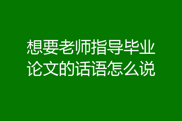 想要老师指导毕业论文的话语怎么说