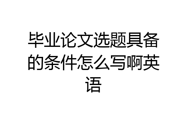 毕业论文选题具备的条件怎么写啊英语