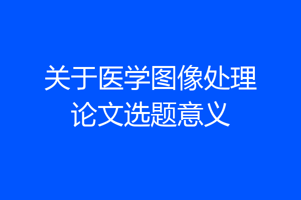 关于医学图像处理论文选题意义