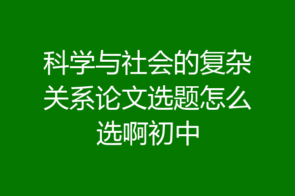 科学与社会的复杂关系论文选题怎么选啊初中