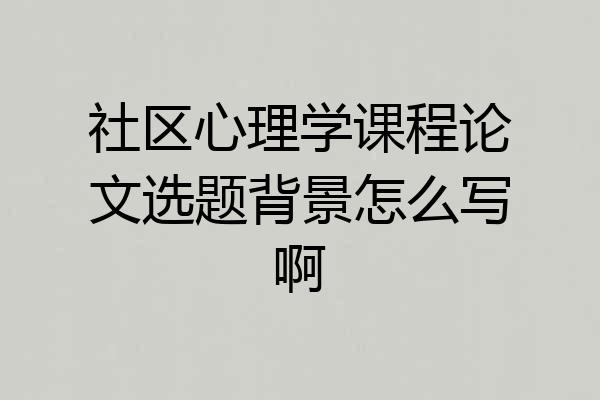社区心理学课程论文选题背景怎么写啊