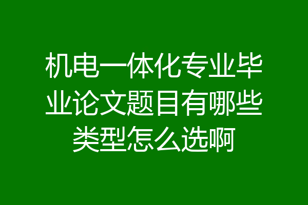 机电一体化专业毕业论文题目有哪些类型怎么选啊