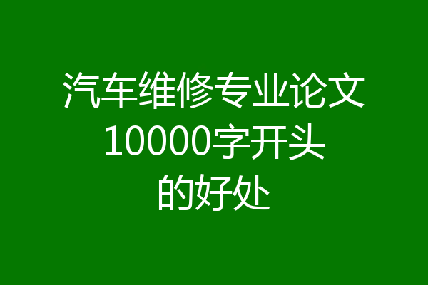 汽车维修专业论文10000字开头的好处