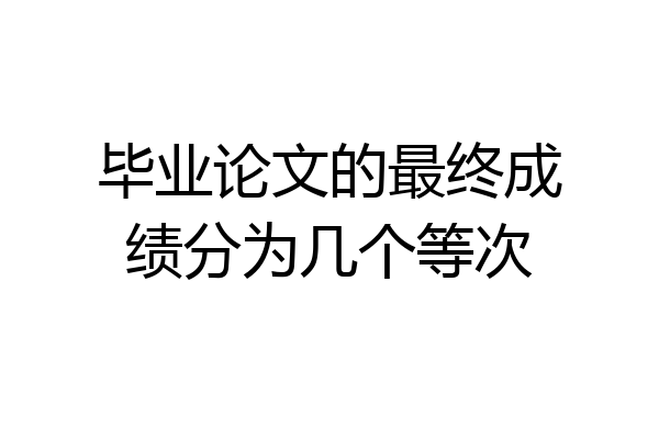 毕业论文的最终成绩分为几个等次