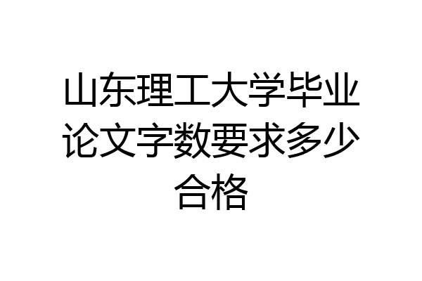 山东理工大学毕业论文字数要求多少合格