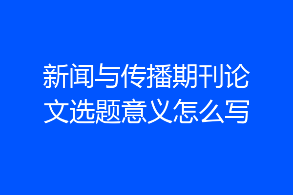 新闻与传播期刊论文选题意义怎么写