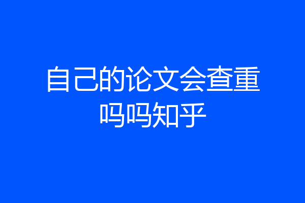 自己的论文会查重吗吗知乎