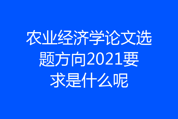 农业经济学论文选题方向2021要求是什么呢