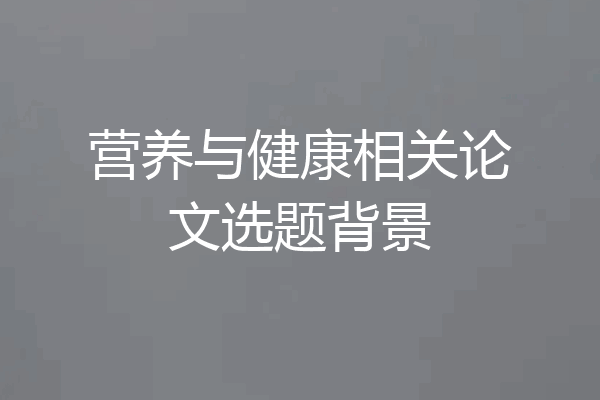 营养与健康相关论文选题背景