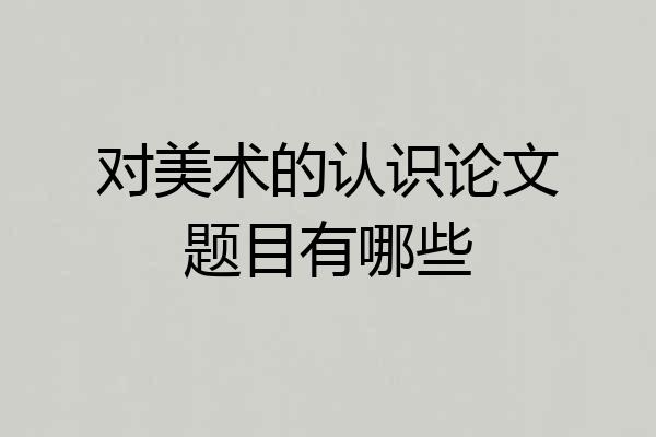 对美术的认识论文题目有哪些