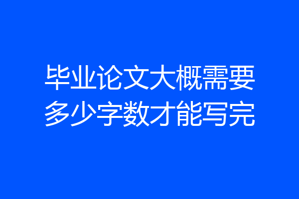 毕业论文大概需要多少字数才能写完