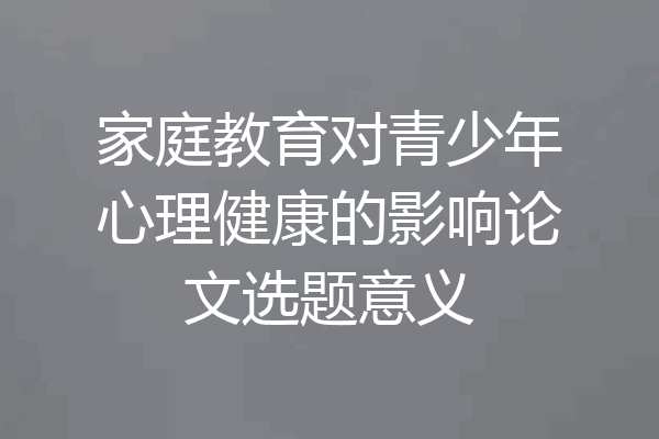 家庭教育对青少年心理健康的影响论文选题意义