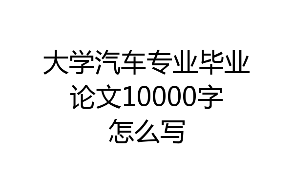 大学汽车专业毕业论文10000字怎么写
