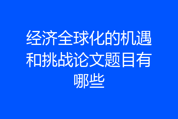 经济全球化的机遇和挑战论文题目有哪些