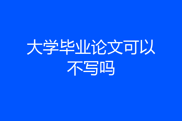 大学毕业论文可以不写吗