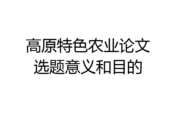 高原特色农业论文选题意义和目的