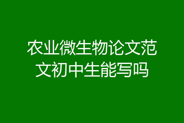 农业微生物论文范文初中生能写吗