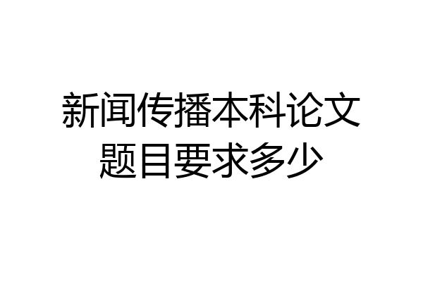 新闻传播本科论文题目要求多少