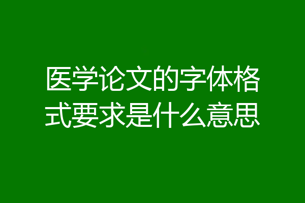 医学论文的字体格式要求是什么意思