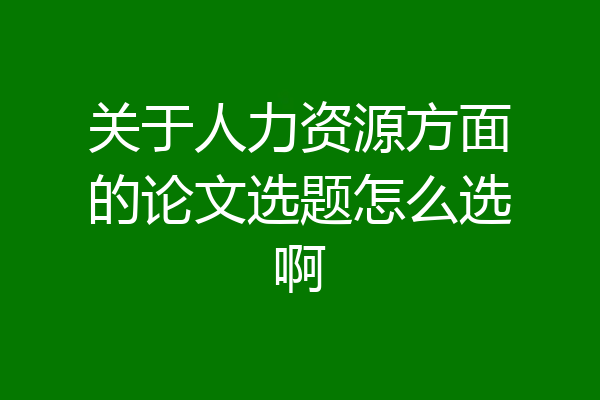 关于人力资源方面的论文选题怎么选啊