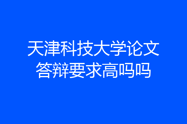 天津科技大学论文答辩要求高吗吗