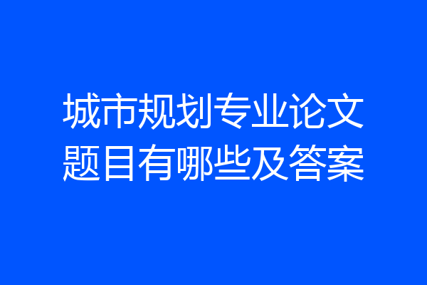 城市规划专业论文题目有哪些及答案
