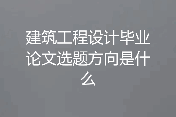 建筑工程设计毕业论文选题方向是什么