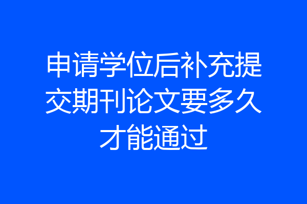 申请学位后补充提交期刊论文要多久才能通过