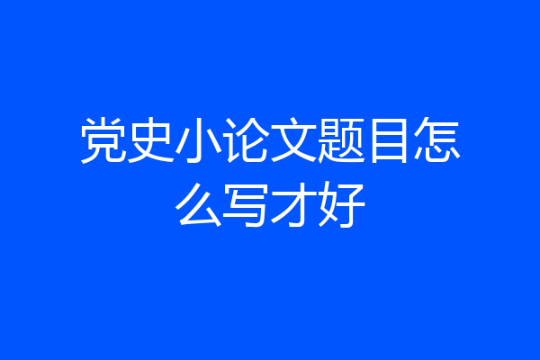 党史小论文题目怎么写才好