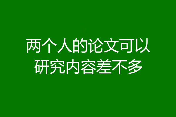 两个人的论文可以研究内容差不多