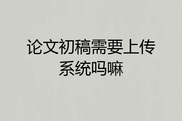 论文初稿需要上传系统吗嘛