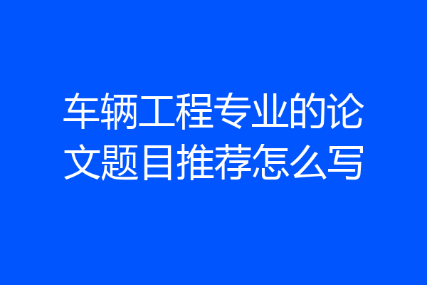 车辆工程专业的论文题目推荐怎么写