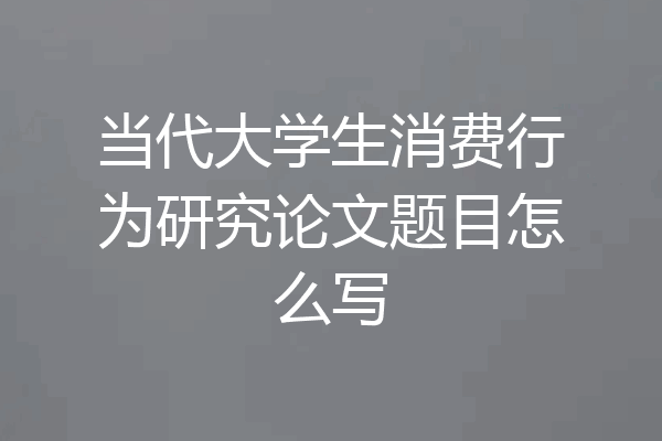 当代大学生消费行为研究论文题目怎么写