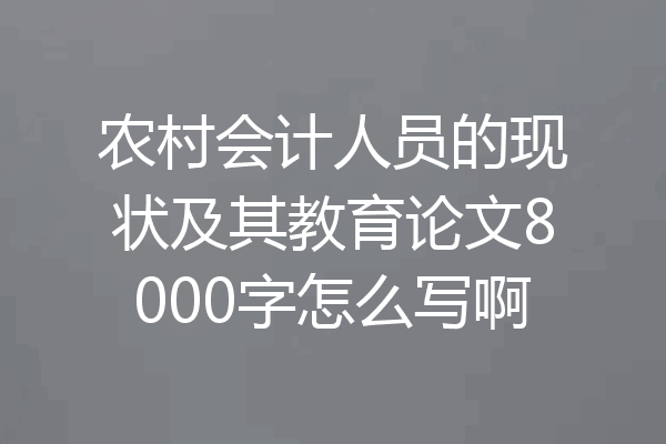 农村会计人员的现状及其教育论文8000字怎么写啊