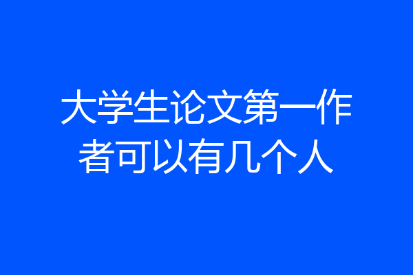 大学生论文第一作者可以有几个人