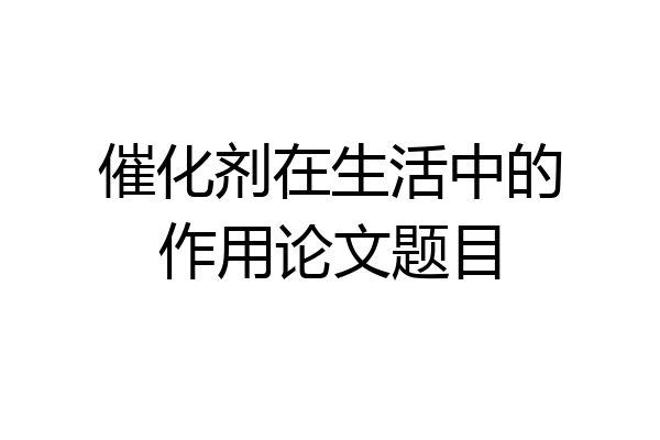 催化剂在生活中的作用论文题目