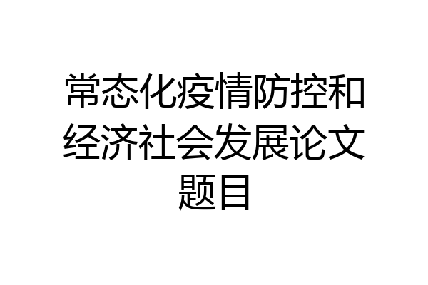 常态化疫情防控和经济社会发展论文题目