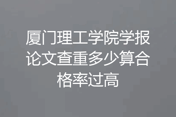 厦门理工学院学报论文查重多少算合格率过高