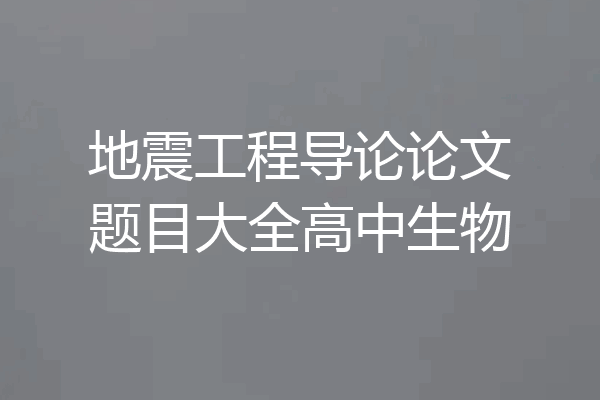 地震工程导论论文题目大全高中生物
