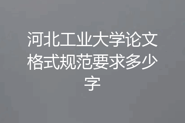 河北工业大学论文格式规范要求多少字