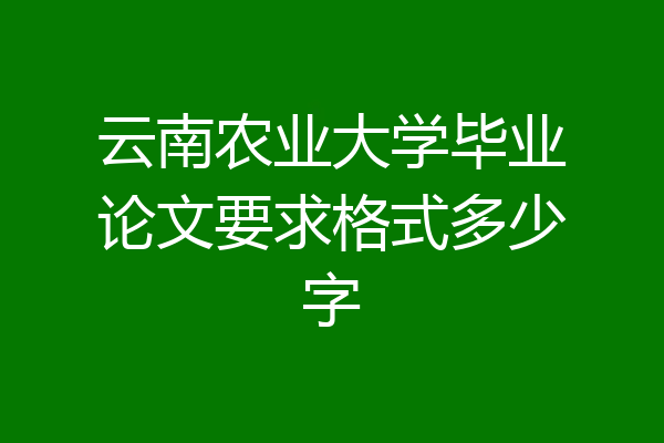 云南农业大学毕业论文要求格式多少字
